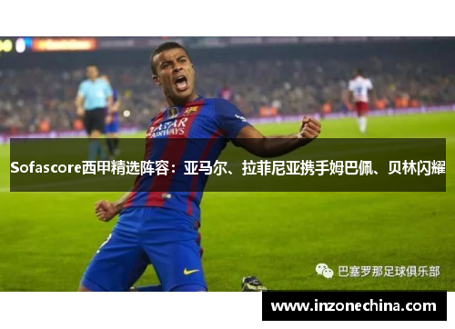 Sofascore西甲精选阵容：亚马尔、拉菲尼亚携手姆巴佩、贝林闪耀