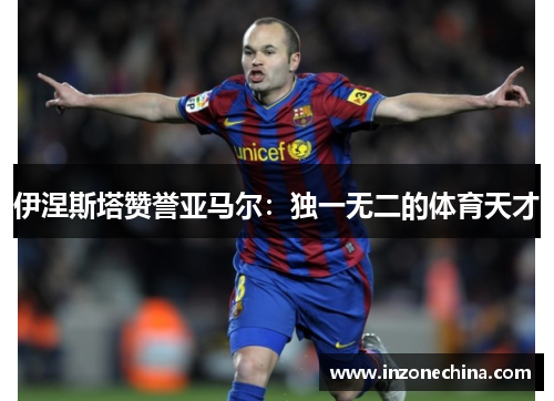 伊涅斯塔赞誉亚马尔：独一无二的体育天才