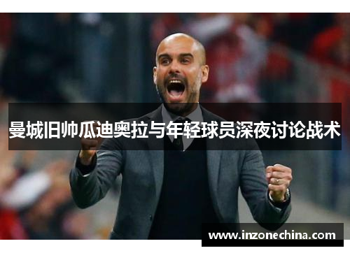 曼城旧帅瓜迪奥拉与年轻球员深夜讨论战术