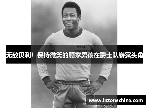 无敌贝利！保持微笑的顾家男孩在爵士队崭露头角