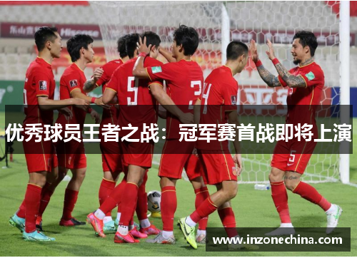 优秀球员王者之战：冠军赛首战即将上演